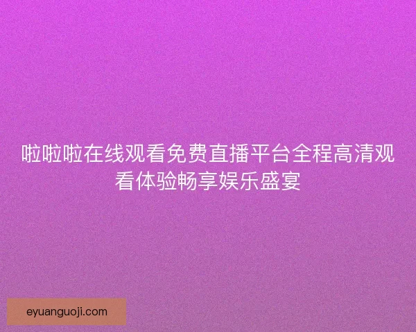 啦啦啦在线观看免费直播平台全程高清观看体验畅享娱乐盛宴