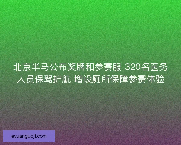 北京半马公布奖牌和参赛服 320名医务人员保驾护航 增设厕所保障参赛体验