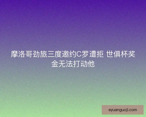 摩洛哥劲旅三度邀约C罗遭拒 世俱杯奖金无法打动他