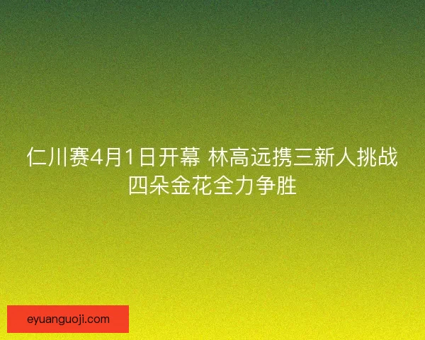 仁川赛4月1日开幕 林高远携三新人挑战四朵金花全力争胜 仁川赛4月1日开幕 林高远携三新人挑战四朵金花全力争胜