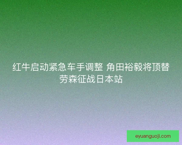 红牛启动紧急车手调整 角田裕毅将顶替劳森征战日本站