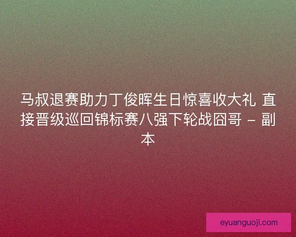 马叔退赛助力丁俊晖生日惊喜收大礼 直接晋级巡回锦标赛八强下轮战囧哥 - 副本