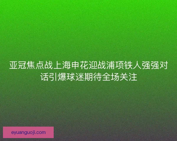 亚冠焦点战上海申花迎战浦项铁人强强对话引爆球迷期待全场关注