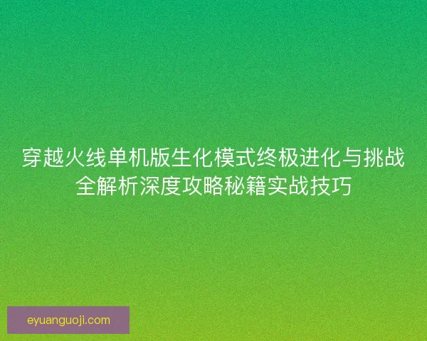 穿越火线单机版生化模式终极进化与挑战全解析深度攻略秘籍实战技巧 穿越火线单机版生化模式终极进化与挑战全解析深度攻略秘籍实战技巧