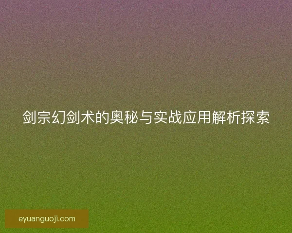剑宗幻剑术的奥秘与实战应用解析探索