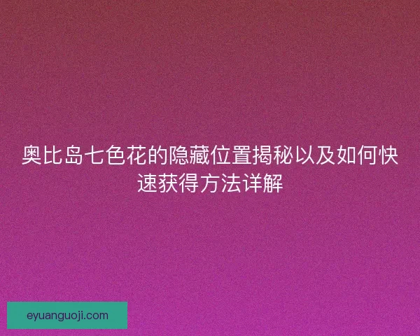 奥比岛七色花的隐藏位置揭秘以及如何快速获得方法详解