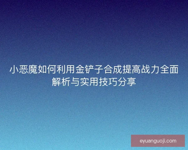 小恶魔如何利用金铲子合成提高战力全面解析与实用技巧分享