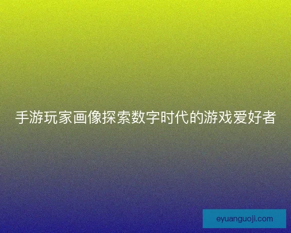 手游玩家画像探索数字时代的游戏爱好者