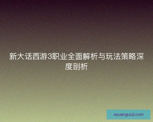 新大话西游3职业全面解析与玩法策略深度剖析