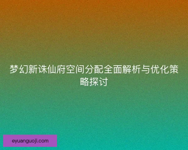 梦幻新诛仙府空间分配全面解析与优化策略探讨