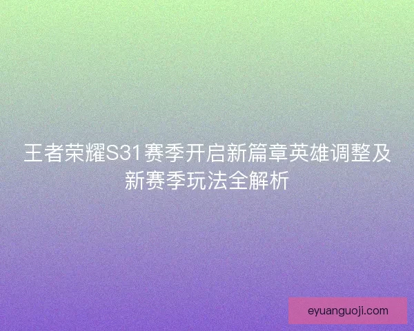 王者荣耀S31赛季开启新篇章英雄调整及新赛季玩法全解析