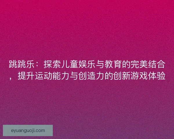跳跳乐：探索儿童娱乐与教育的完美结合，提升运动能力与创造力的创新游戏体验