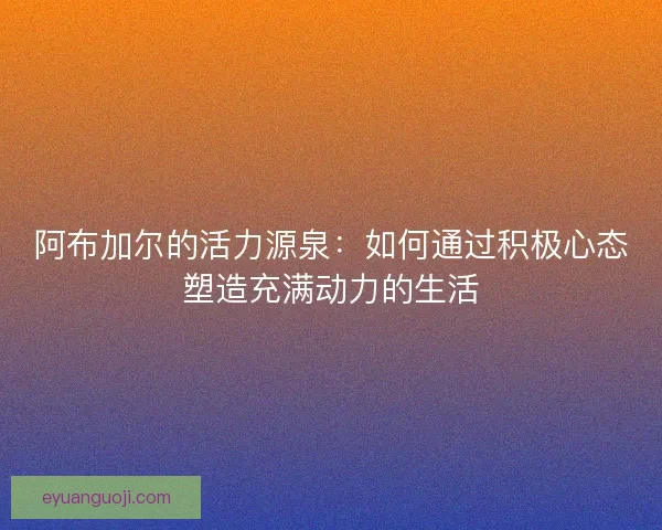阿布加尔的活力源泉：如何通过积极心态塑造充满动力的生活
