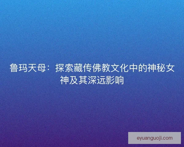 鲁玛天母：探索藏传佛教文化中的神秘女神及其深远影响