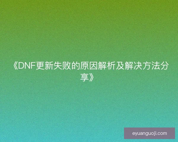 《DNF更新失败的原因解析及解决方法分享》