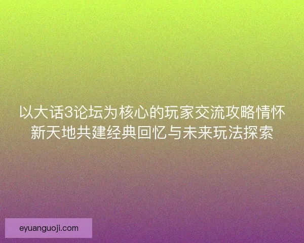 以大话3论坛为核心的玩家交流攻略情怀新天地共建经典回忆与未来玩法探索