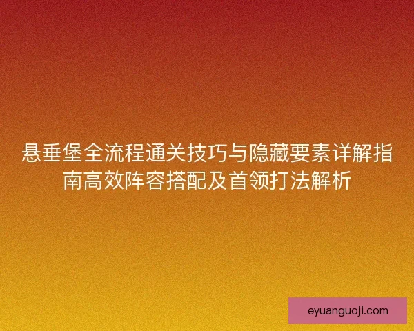 悬垂堡全流程通关技巧与隐藏要素详解指南高效阵容搭配及首领打法解析 悬垂堡全流程通关技巧与隐藏要素详解指南高效阵容搭配及首领打法解析