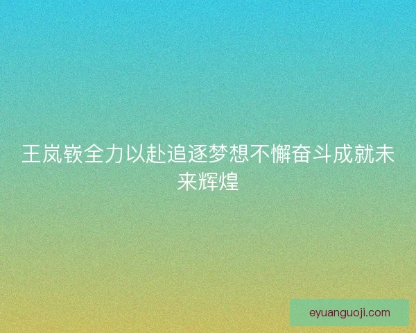 王岚嵚全力以赴追逐梦想不懈奋斗成就未来辉煌