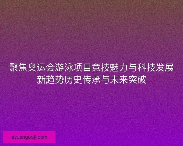 聚焦奥运会游泳项目竞技魅力与科技发展新趋势历史传承与未来突破