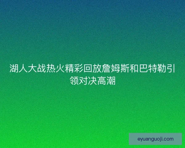湖人大战热火精彩回放詹姆斯和巴特勒引领对决高潮 湖人大战热火精彩回放詹姆斯和巴特勒引领对决高潮