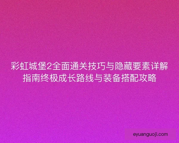 彩虹城堡2全面通关技巧与隐藏要素详解指南终极成长路线与装备搭配攻略