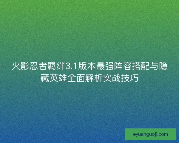火影忍者羁绊3.1版本最强阵容搭配与隐藏英雄全面解析实战技巧