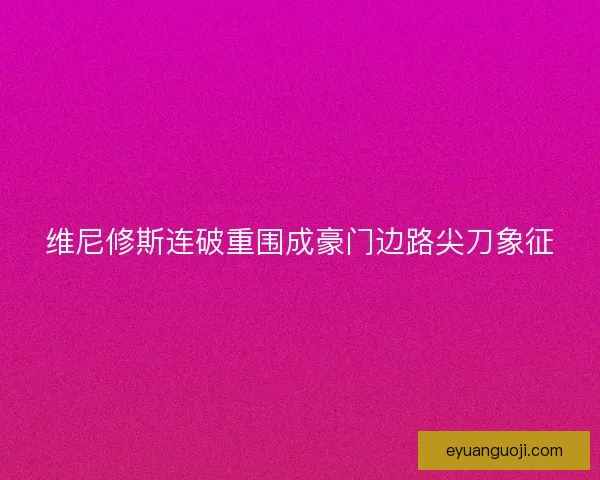 维尼修斯连破重围成豪门边路尖刀象征