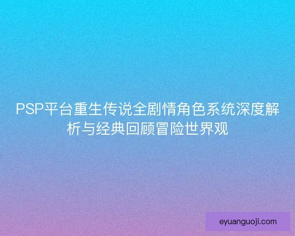 PSP平台重生传说全剧情角色系统深度解析与经典回顾冒险世界观