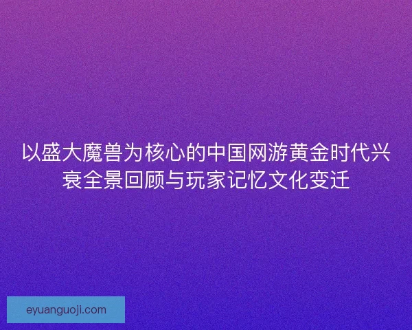 以盛大魔兽为核心的中国网游黄金时代兴衰全景回顾与玩家记忆文化变迁