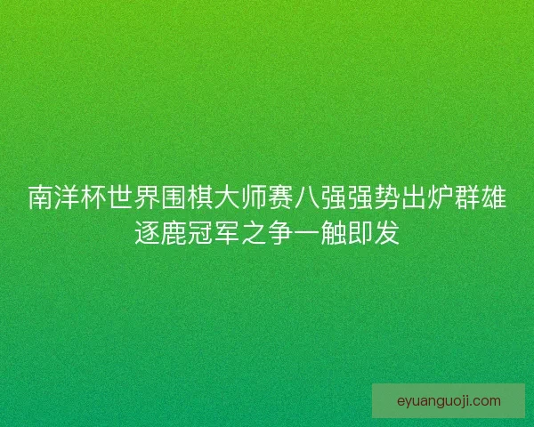 南洋杯世界围棋大师赛八强强势出炉群雄逐鹿冠军之争一触即发