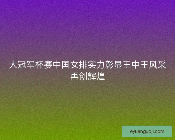 大冠军杯赛中国女排实力彰显王中王风采再创辉煌