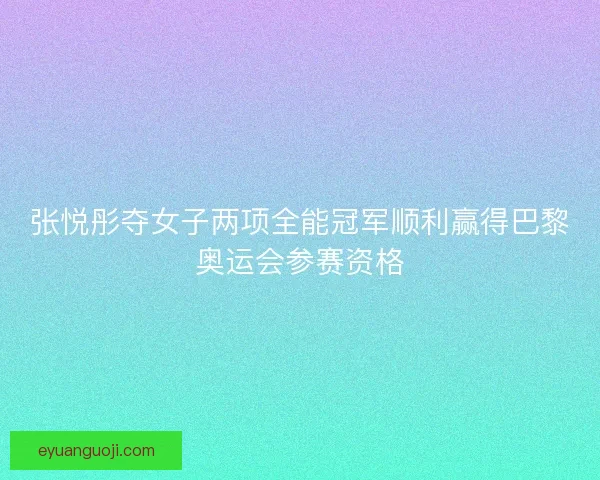 张悦彤夺女子两项全能冠军顺利赢得巴黎奥运会参赛资格