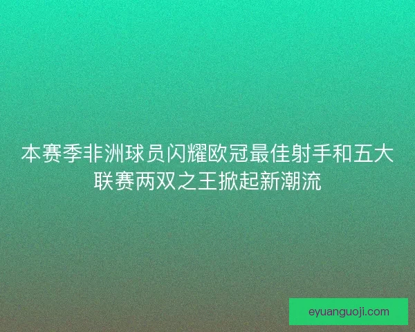 本赛季非洲球员闪耀欧冠最佳射手和五大联赛两双之王掀起新潮流