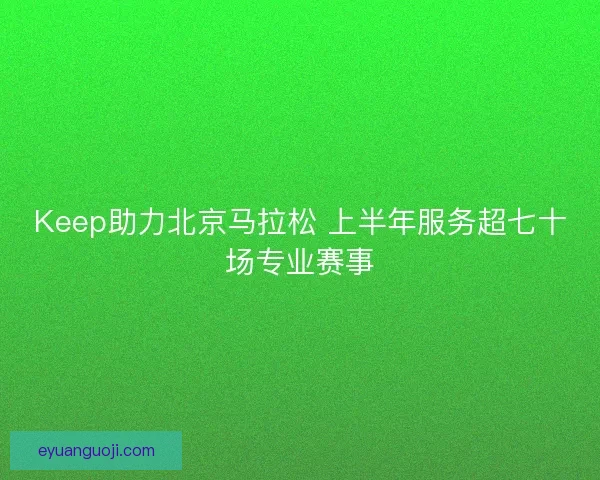 Keep助力北京马拉松 上半年服务超七十场专业赛事
