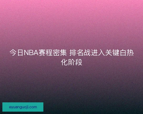 今日NBA赛程密集 排名战进入关键白热化阶段