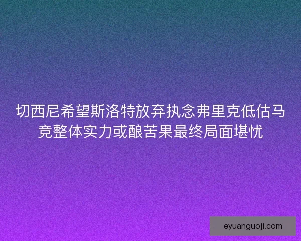切西尼希望斯洛特放弃执念弗里克低估马竞整体实力或酿苦果最终局面堪忧 切西尼希望斯洛特放弃执念弗里克低估马竞整体实力或酿苦果最终局面堪忧