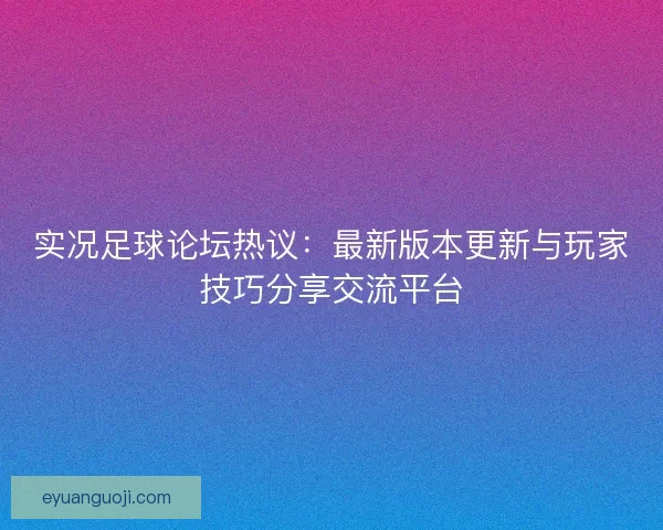 实况足球论坛热议：最新版本更新与玩家技巧分享交流平台