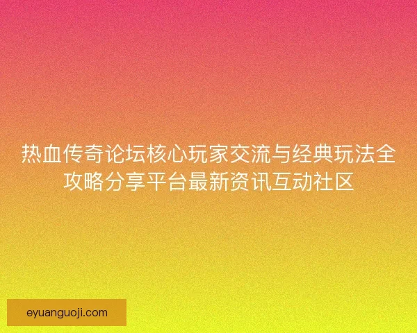 热血传奇论坛核心玩家交流与经典玩法全攻略分享平台最新资讯互动社区