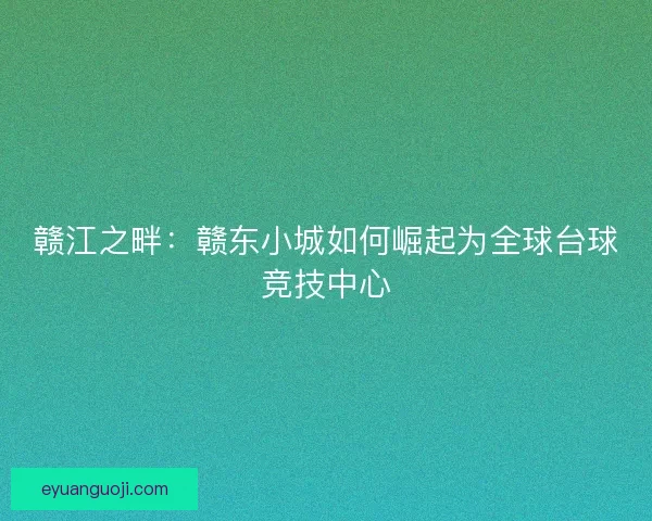 赣江之畔：赣东小城如何崛起为全球台球竞技中心