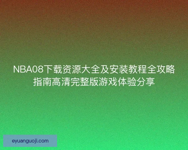 NBA08下载资源大全及安装教程全攻略指南高清完整版游戏体验分享 NBA08下载资源大全及安装教程全攻略指南高清完整版游戏体验分享