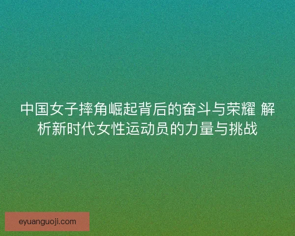 中国女子摔角崛起背后的奋斗与荣耀 解析新时代女性运动员的力量与挑战