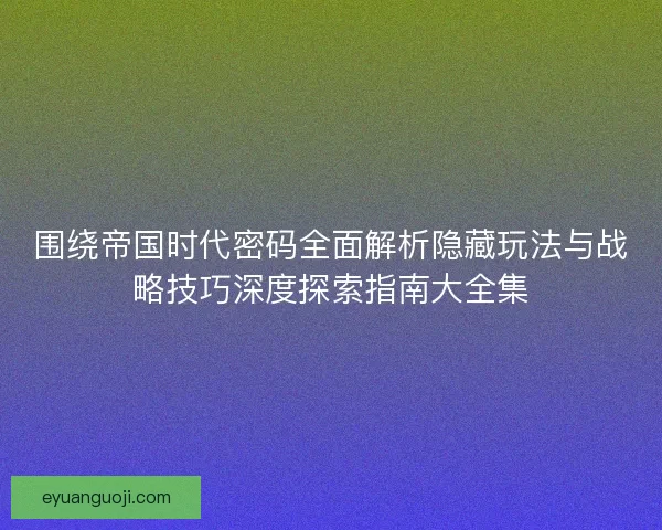 围绕帝国时代密码全面解析隐藏玩法与战略技巧深度探索指南大全集