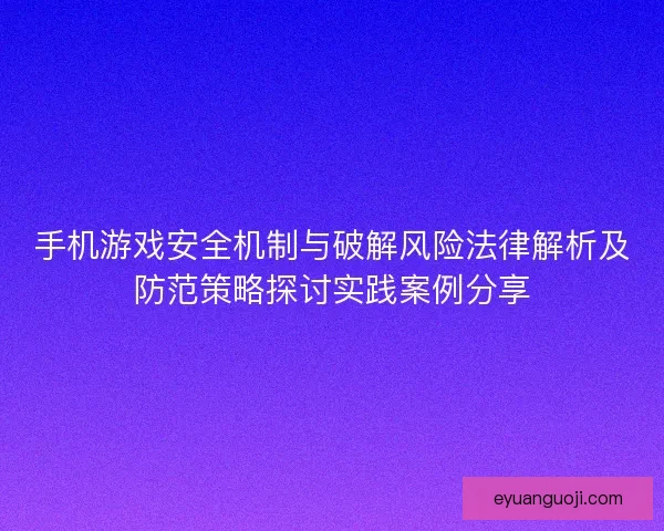 手机游戏安全机制与破解风险法律解析及防范策略探讨实践案例分享
