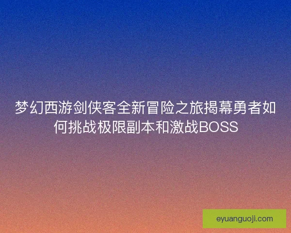 梦幻西游剑侠客全新冒险之旅揭幕勇者如何挑战极限副本和激战BOSS