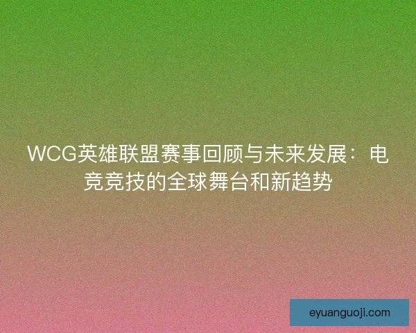 WCG英雄联盟赛事回顾与未来发展:电竞竞技的全球舞台和新趋势 WCG英雄联盟赛事回顾与未来发展:电竞竞技的全球舞台和新趋势