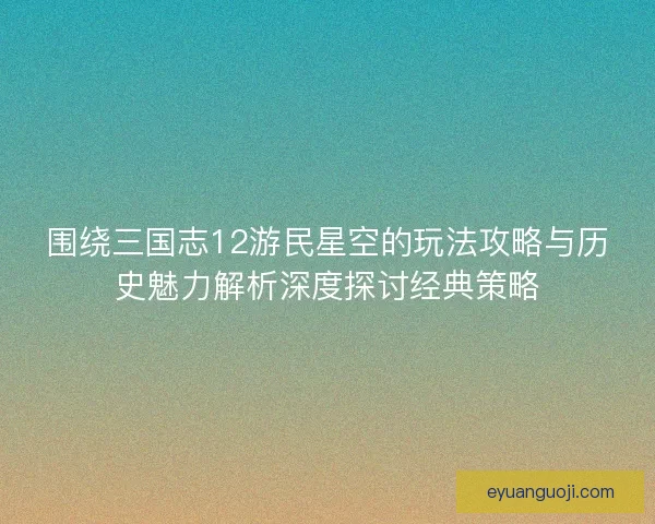 围绕三国志12游民星空的玩法攻略与历史魅力解析深度探讨经典策略 围绕三国志12游民星空的玩法攻略与历史魅力解析深度探讨经典策略