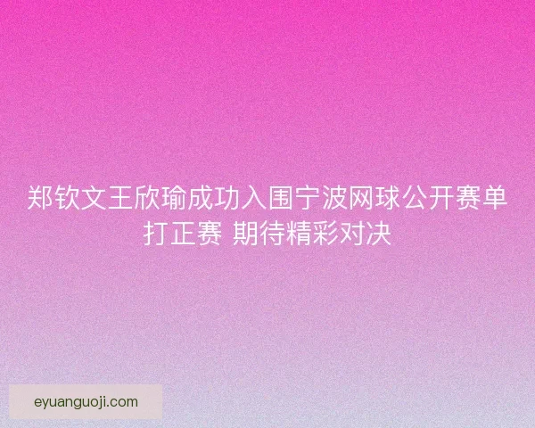 郑钦文王欣瑜成功入围宁波网球公开赛单打正赛 期待精彩对决 郑钦文王欣瑜成功入围宁波网球公开赛单打正赛 期待精彩对决