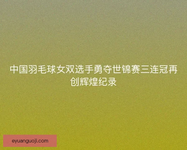 中国羽毛球女双选手勇夺世锦赛三连冠再创辉煌纪录