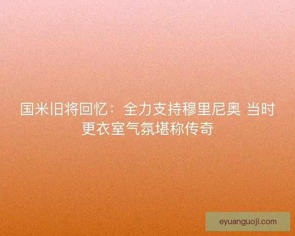 国米旧将回忆：全力支持穆里尼奥 当时更衣室气氛堪称传奇