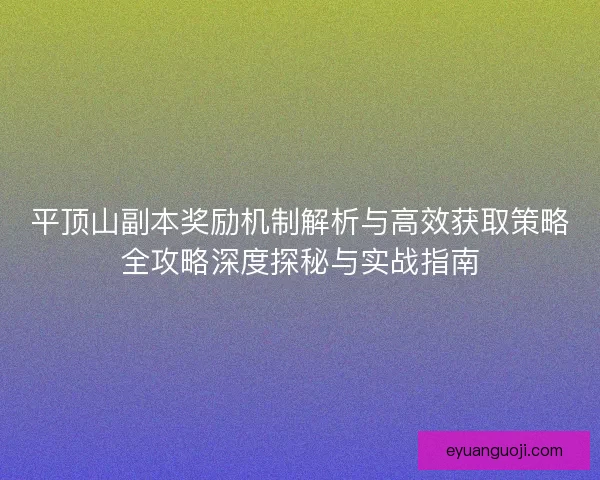 平顶山副本奖励机制解析与高效获取策略全攻略深度探秘与实战指南